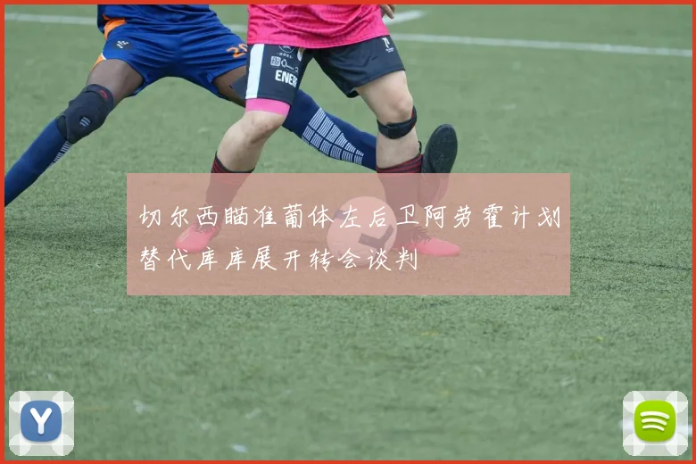 切尔西瞄准葡体左后卫阿劳霍计划替代库库展开转会谈判