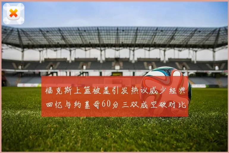 福克斯上篮被盖引发热议威少经典回忆与约基奇60分三双成空砍对比