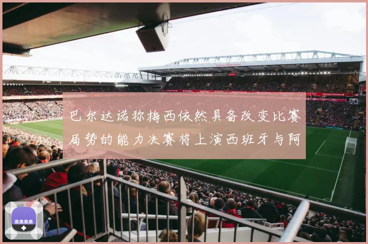 巴尔达诺称梅西依然具备改变比赛局势的能力决赛将上演西班牙与阿根廷对决