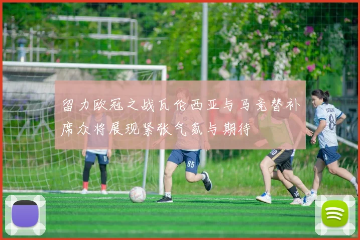 留力欧冠之战瓦伦西亚与马竞替补席众将展现紧张气氛与期待