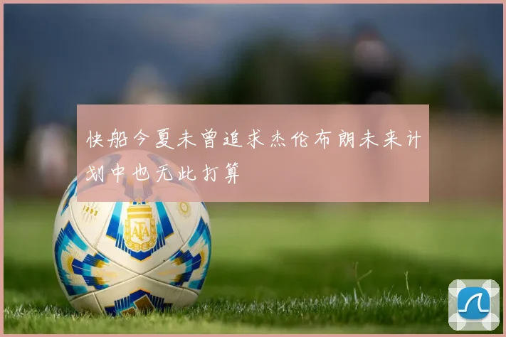 快船今夏未曾追求杰伦布朗未来计划中也无此打算