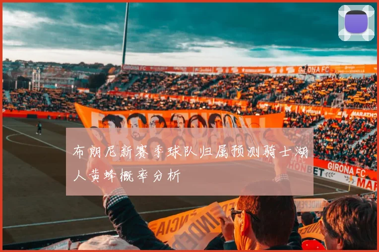布朗尼新赛季球队归属预测骑士湖人黄蜂概率分析