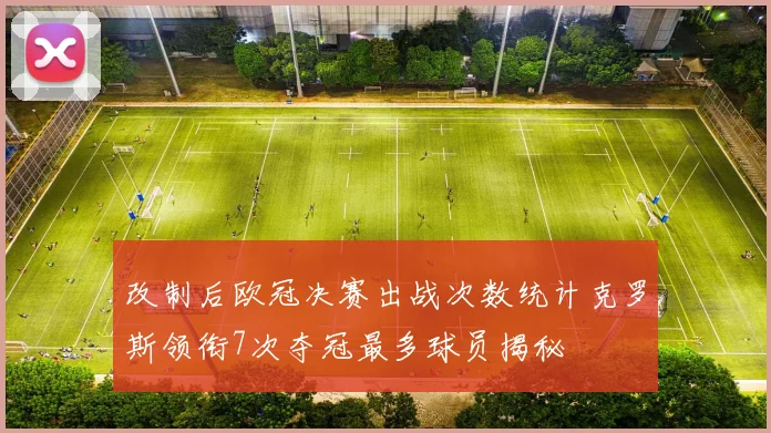 改制后欧冠决赛出战次数统计克罗斯领衔7次夺冠最多球员揭秘