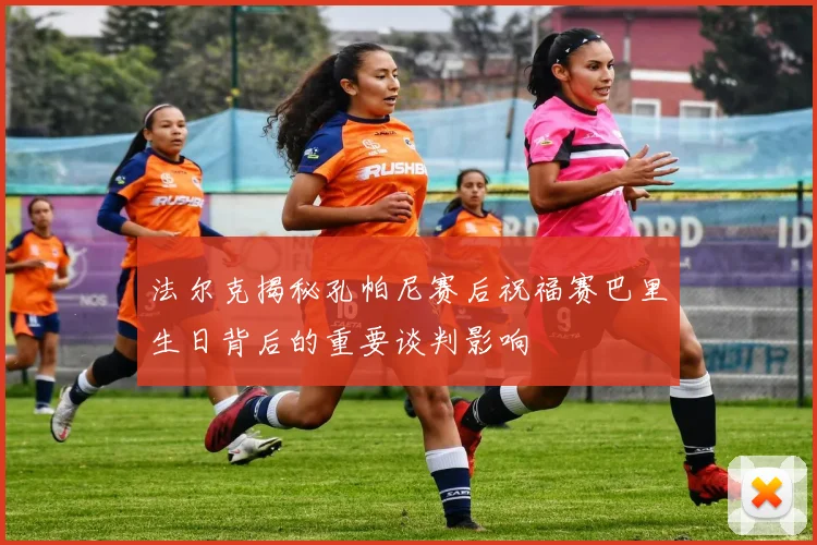 法尔克揭秘孔帕尼赛后祝福赛巴里生日背后的重要谈判影响