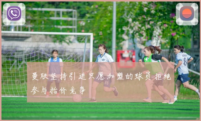 曼联坚持引进只愿加盟的球员拒绝参与抬价竞争