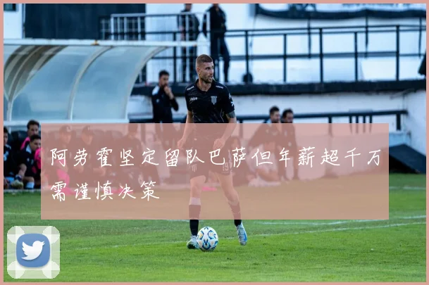 阿劳霍坚定留队巴萨但年薪超千万需谨慎决策