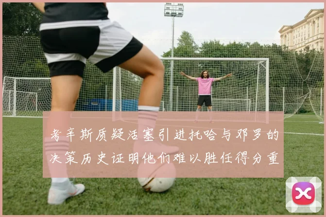 考辛斯质疑活塞引进托哈与邓罗的决策历史证明他们难以胜任得分重任