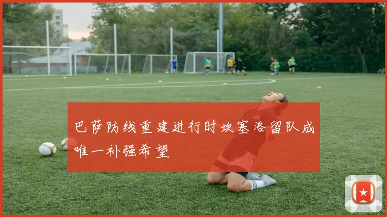 巴萨防线重建进行时坎塞洛留队成唯一补强希望