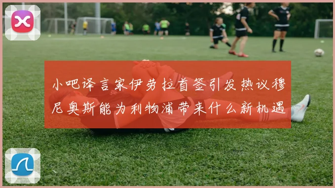 小吧译言家伊劳拉首签引发热议穆尼奥斯能为利物浦带来什么新机遇