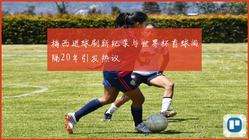 梅西进球刷新纪录与世界杯首球间隔20年引发热议