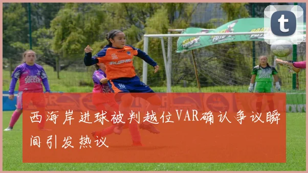 西海岸进球被判越位VAR确认争议瞬间引发热议