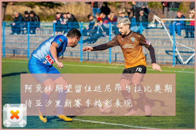 阿莫林期望留住迈尼昂与拉比奥期待亚沙里新赛季精彩表现