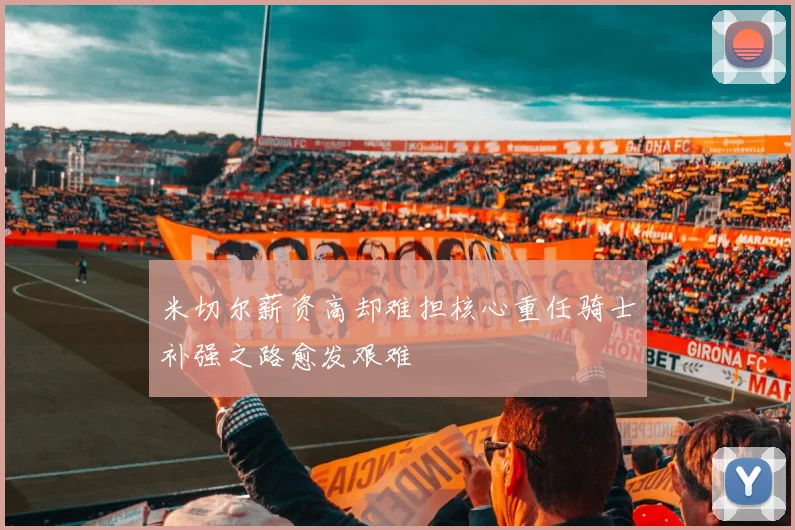 米切尔薪资高却难担核心重任骑士补强之路愈发艰难